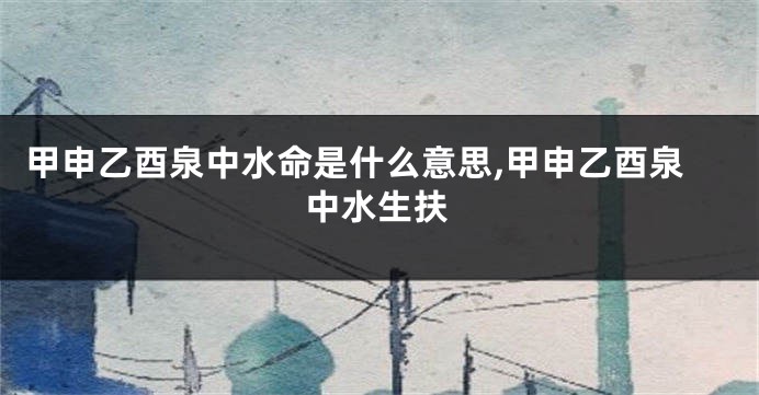 甲申乙酉泉中水命是什么意思,甲申乙酉泉中水生扶