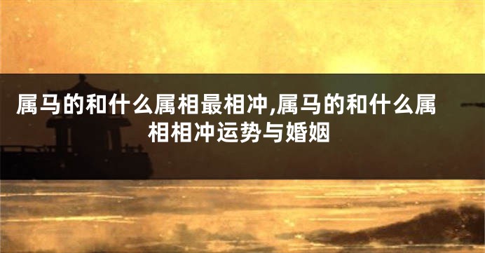 属马的和什么属相最相冲,属马的和什么属相相冲运势与婚姻