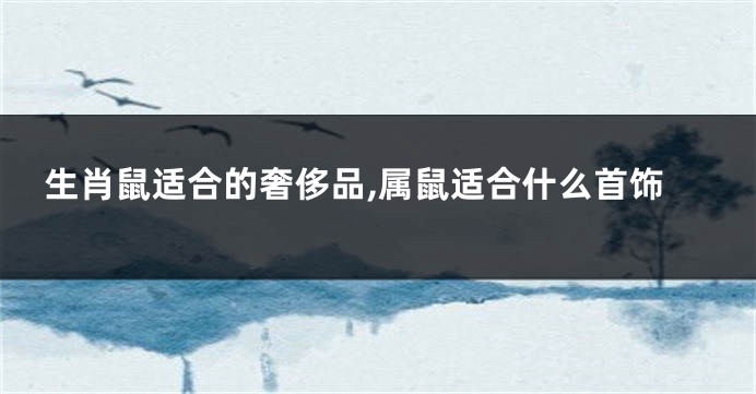生肖鼠适合的奢侈品,属鼠适合什么首饰