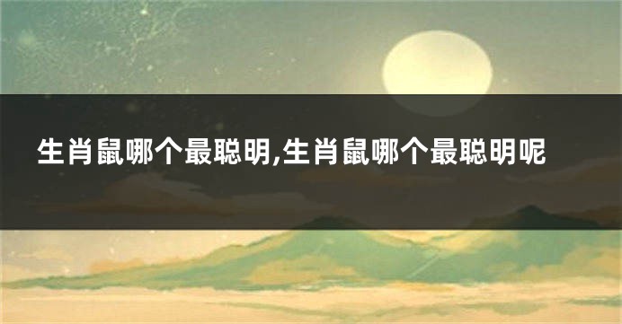 生肖鼠哪个最聪明,生肖鼠哪个最聪明呢