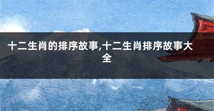 十二生肖的排序故事,十二生肖排序故事大全