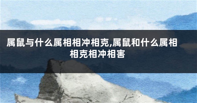 属鼠与什么属相相冲相克,属鼠和什么属相相克相冲相害