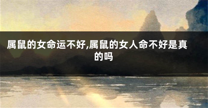 属鼠的女命运不好,属鼠的女人命不好是真的吗