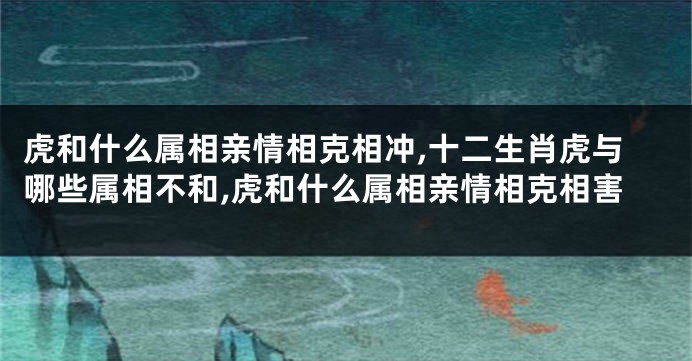 虎和什么属相亲情相克相冲,十二生肖虎与哪些属相不和,虎和什么属相亲情相克相害