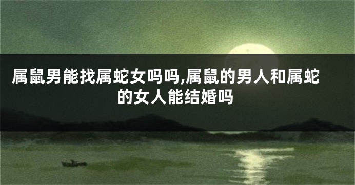 属鼠男能找属蛇女吗吗,属鼠的男人和属蛇的女人能结婚吗