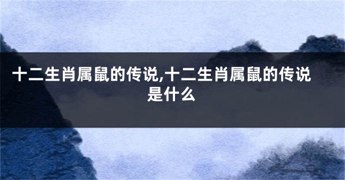 十二生肖属鼠的传说,十二生肖属鼠的传说是什么