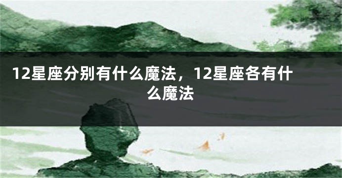12星座分别有什么魔法，12星座各有什么魔法