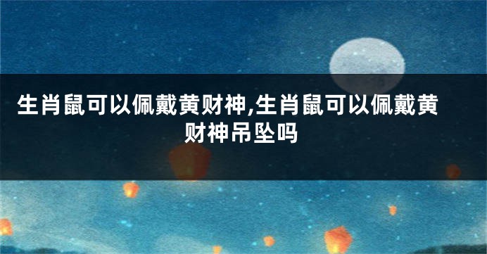 生肖鼠可以佩戴黄财神,生肖鼠可以佩戴黄财神吊坠吗