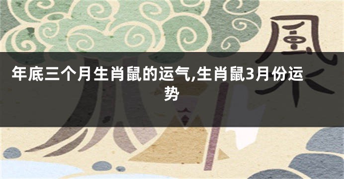 年底三个月生肖鼠的运气,生肖鼠3月份运势