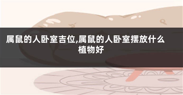 属鼠的人卧室吉位,属鼠的人卧室摆放什么植物好