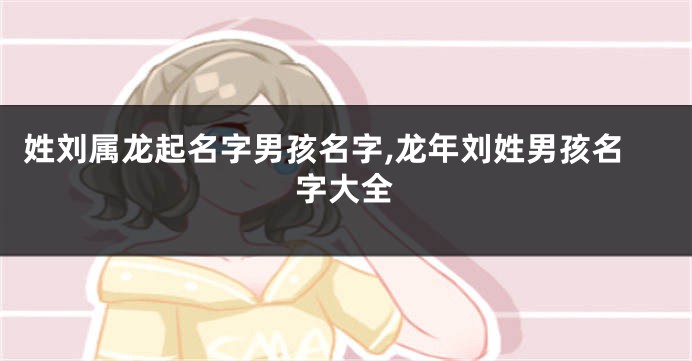 姓刘属龙起名字男孩名字,龙年刘姓男孩名字大全