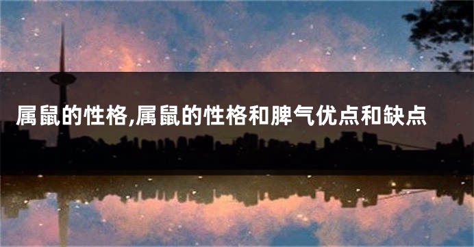 属鼠的性格,属鼠的性格和脾气优点和缺点