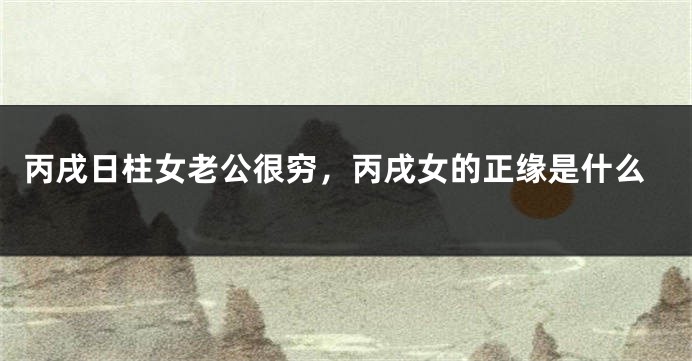 丙戌日柱女老公很穷，丙戌女的正缘是什么