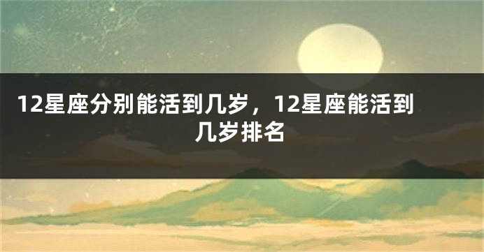 12星座分别能活到几岁，12星座能活到几岁排名