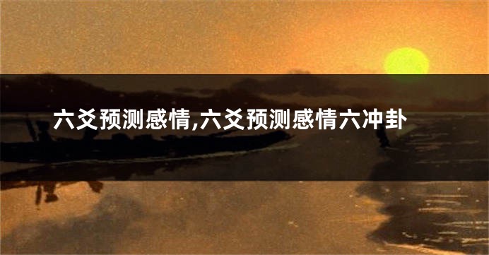 六爻预测感情,六爻预测感情六冲卦