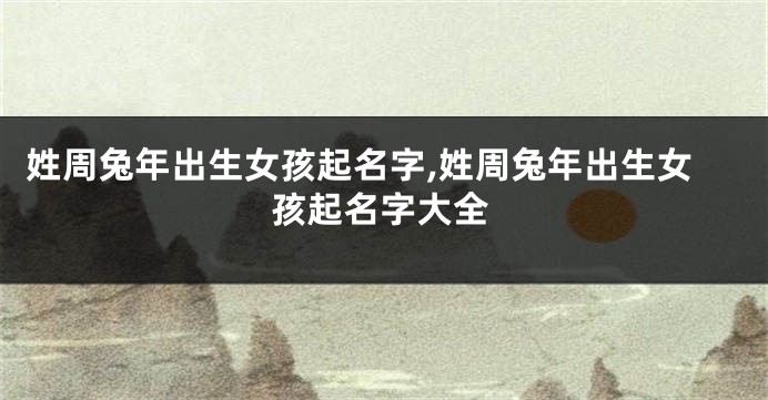 姓周兔年出生女孩起名字,姓周兔年出生女孩起名字大全