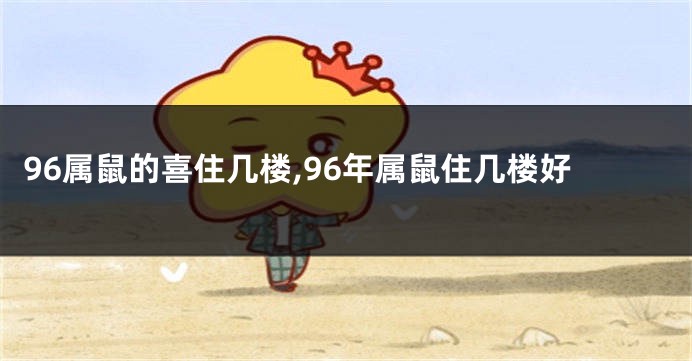 96属鼠的喜住几楼,96年属鼠住几楼好