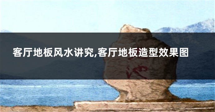 客厅地板风水讲究,客厅地板造型效果图