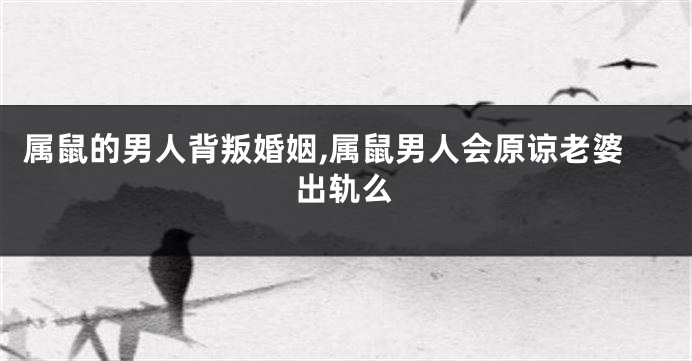 属鼠的男人背叛婚姻,属鼠男人会原谅老婆出轨么