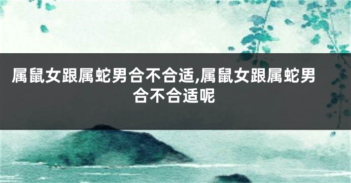 属鼠女跟属蛇男合不合适,属鼠女跟属蛇男合不合适呢