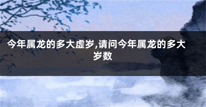 今年属龙的多大虚岁,请问今年属龙的多大岁数
