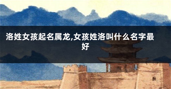 洛姓女孩起名属龙,女孩姓洛叫什么名字最好
