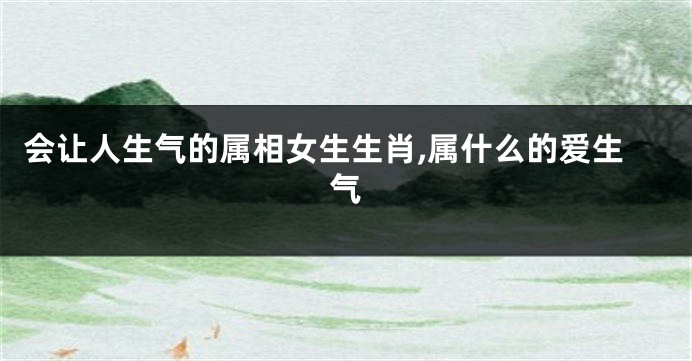 会让人生气的属相女生生肖,属什么的爱生气