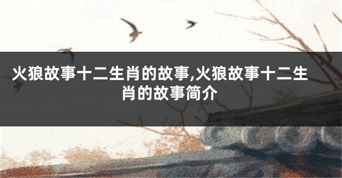 火狼故事十二生肖的故事,火狼故事十二生肖的故事简介