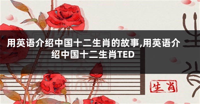用英语介绍中国十二生肖的故事,用英语介绍中国十二生肖TED