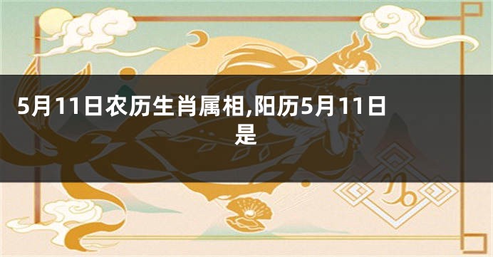 5月11日农历生肖属相,阳历5月11日是