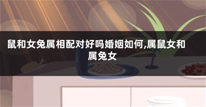 鼠和女兔属相配对好吗婚姻如何,属鼠女和属兔女