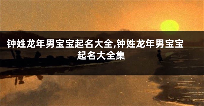 钟姓龙年男宝宝起名大全,钟姓龙年男宝宝起名大全集
