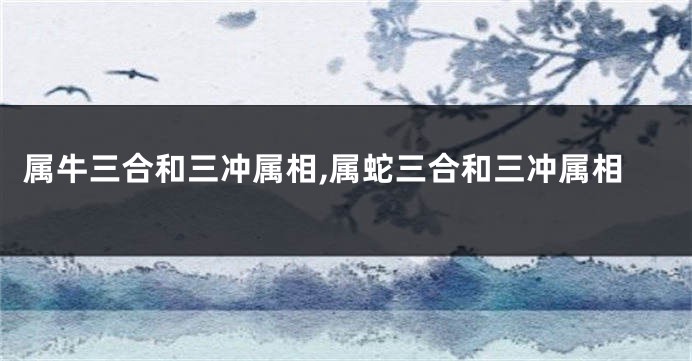 属牛三合和三冲属相,属蛇三合和三冲属相