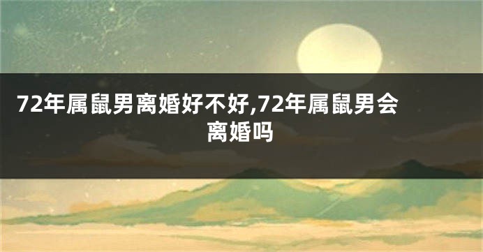 72年属鼠男离婚好不好,72年属鼠男会离婚吗