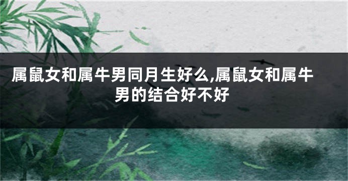 属鼠女和属牛男同月生好么,属鼠女和属牛男的结合好不好