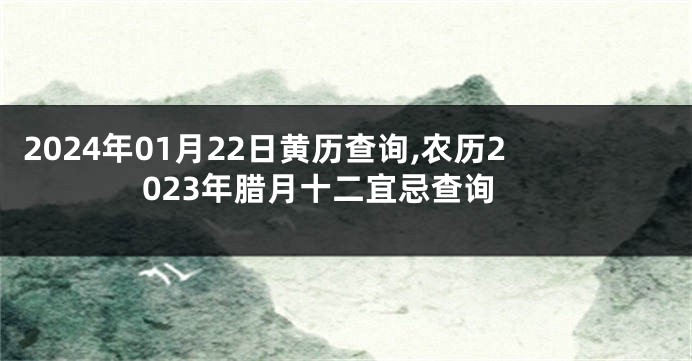 2024年01月22日黄历查询,农历2023年腊月十二宜忌查询
