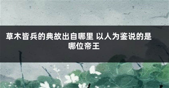 草木皆兵的典故出自哪里 以人为鉴说的是哪位帝王