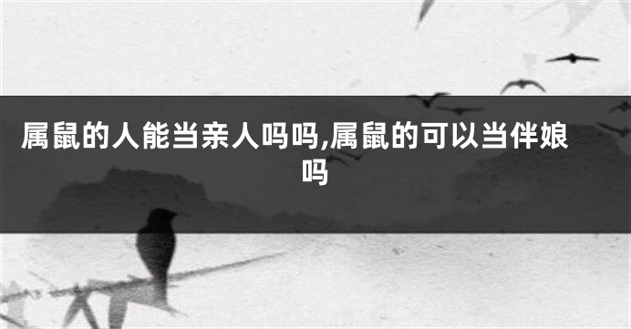 属鼠的人能当亲人吗吗,属鼠的可以当伴娘吗