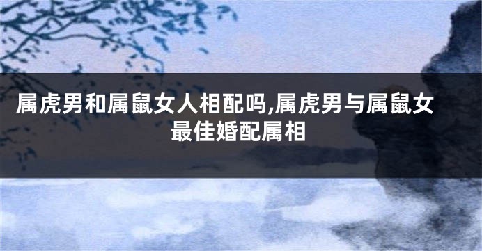 属虎男和属鼠女人相配吗,属虎男与属鼠女最佳婚配属相