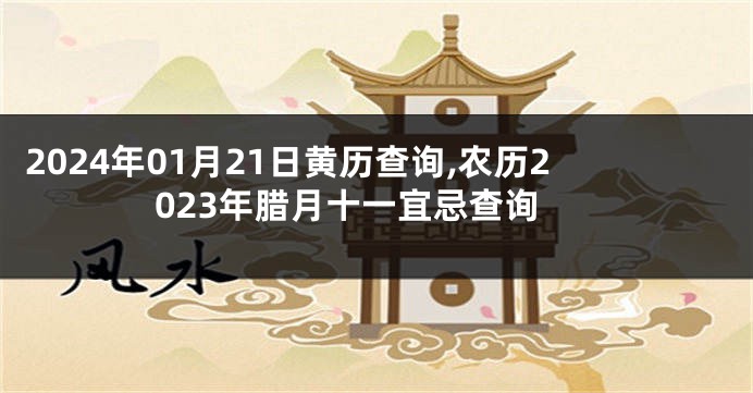 2024年01月21日黄历查询,农历2023年腊月十一宜忌查询