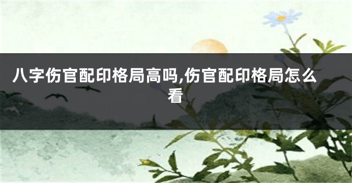 八字伤官配印格局高吗,伤官配印格局怎么看