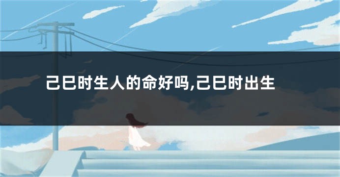 己巳时生人的命好吗,己巳时出生