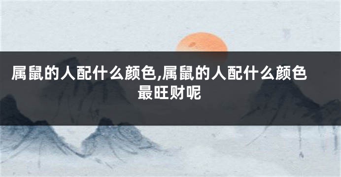 属鼠的人配什么颜色,属鼠的人配什么颜色最旺财呢