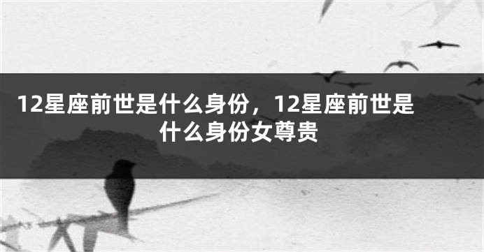 12星座前世是什么身份，12星座前世是什么身份女尊贵