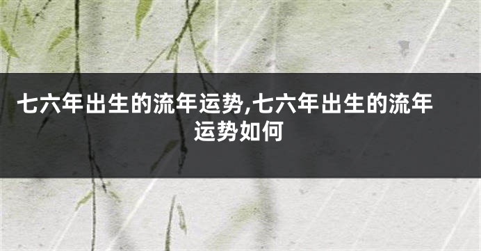 七六年出生的流年运势,七六年出生的流年运势如何