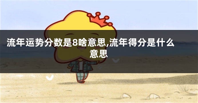 流年运势分数是8啥意思,流年得分是什么意思