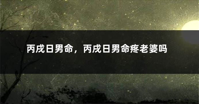 丙戌日男命，丙戌日男命疼老婆吗