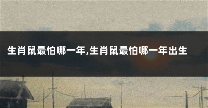 生肖鼠最怕哪一年,生肖鼠最怕哪一年出生