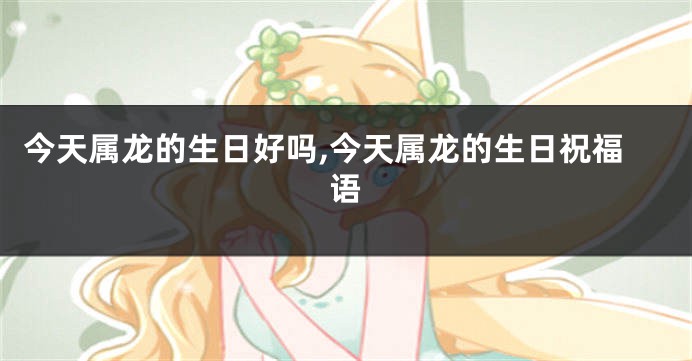 今天属龙的生日好吗,今天属龙的生日祝福语
