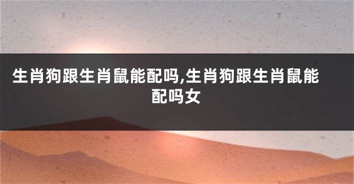 生肖狗跟生肖鼠能配吗,生肖狗跟生肖鼠能配吗女